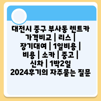 대전시 중구 부사동 렌트카 가격비교 | 리스 | 장기대여 | 1일비용 | 비용 | 소카 | 중고 | 신차 | 1박2일 2024후기