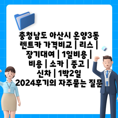 충청남도 아산시 온양3동 렌트카 가격비교 | 리스 | 장기대여 | 1일비용 | 비용 | 소카 | 중고 | 신차 | 1박2일 2024후기