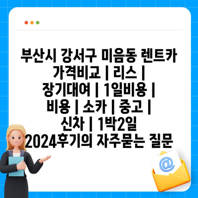 부산시 강서구 미음동 렌트카 가격비교 | 리스 | 장기대여 | 1일비용 | 비용 | 소카 | 중고 | 신차 | 1박2일 2024후기