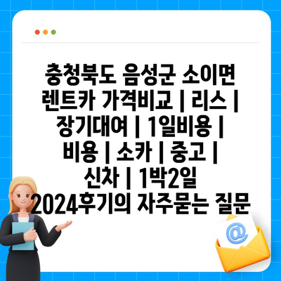 충청북도 음성군 소이면 렌트카 가격비교 | 리스 | 장기대여 | 1일비용 | 비용 | 소카 | 중고 | 신차 | 1박2일 2024후기