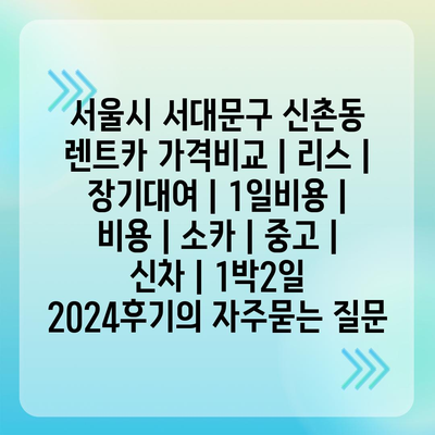 서울시 서대문구 신촌동 렌트카 가격비교 | 리스 | 장기대여 | 1일비용 | 비용 | 소카 | 중고 | 신차 | 1박2일 2024후기