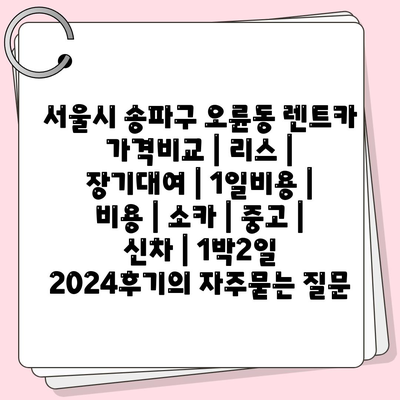 서울시 송파구 오륜동 렌트카 가격비교 | 리스 | 장기대여 | 1일비용 | 비용 | 소카 | 중고 | 신차 | 1박2일 2024후기