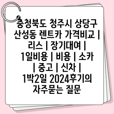 충청북도 청주시 상당구 산성동 렌트카 가격비교 | 리스 | 장기대여 | 1일비용 | 비용 | 소카 | 중고 | 신차 | 1박2일 2024후기