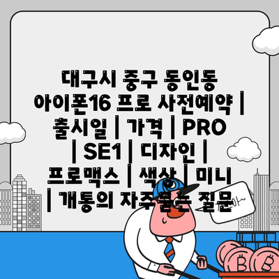 대구시 중구 동인동 아이폰16 프로 사전예약 | 출시일 | 가격 | PRO | SE1 | 디자인 | 프로맥스 | 색상 | 미니 | 개통