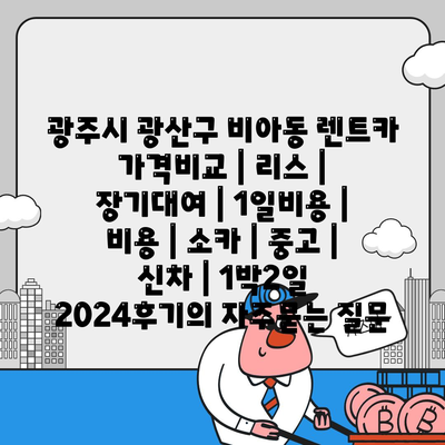 광주시 광산구 비아동 렌트카 가격비교 | 리스 | 장기대여 | 1일비용 | 비용 | 소카 | 중고 | 신차 | 1박2일 2024후기