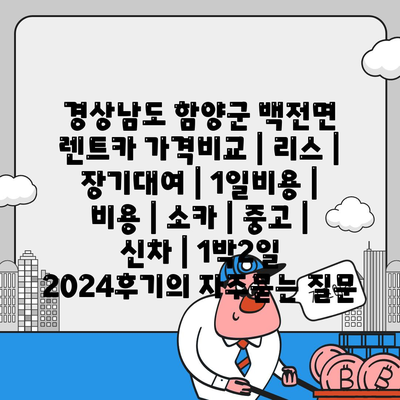 경상남도 함양군 백전면 렌트카 가격비교 | 리스 | 장기대여 | 1일비용 | 비용 | 소카 | 중고 | 신차 | 1박2일 2024후기