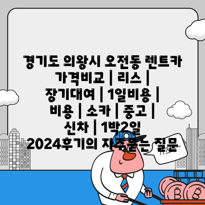 경기도 의왕시 오전동 렌트카 가격비교 | 리스 | 장기대여 | 1일비용 | 비용 | 소카 | 중고 | 신차 | 1박2일 2024후기