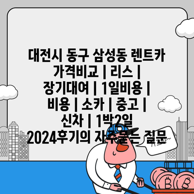 대전시 동구 삼성동 렌트카 가격비교 | 리스 | 장기대여 | 1일비용 | 비용 | 소카 | 중고 | 신차 | 1박2일 2024후기