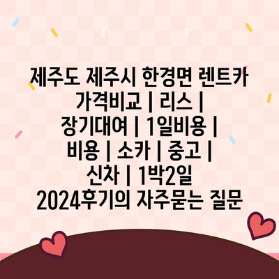 제주도 제주시 한경면 렌트카 가격비교 | 리스 | 장기대여 | 1일비용 | 비용 | 소카 | 중고 | 신차 | 1박2일 2024후기