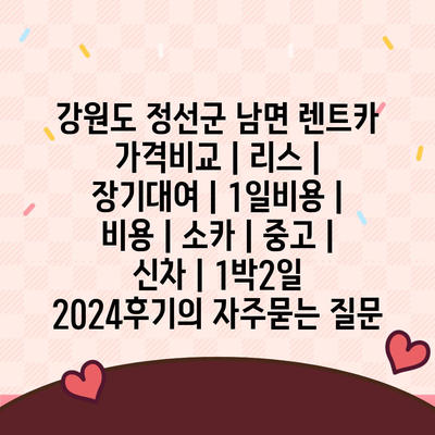 강원도 정선군 남면 렌트카 가격비교 | 리스 | 장기대여 | 1일비용 | 비용 | 소카 | 중고 | 신차 | 1박2일 2024후기