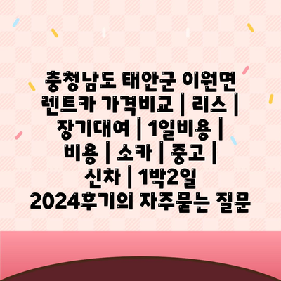 충청남도 태안군 이원면 렌트카 가격비교 | 리스 | 장기대여 | 1일비용 | 비용 | 소카 | 중고 | 신차 | 1박2일 2024후기