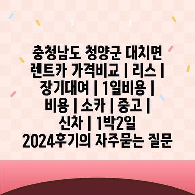 충청남도 청양군 대치면 렌트카 가격비교 | 리스 | 장기대여 | 1일비용 | 비용 | 소카 | 중고 | 신차 | 1박2일 2024후기