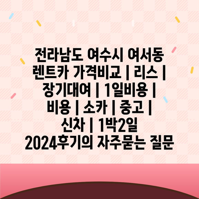 전라남도 여수시 여서동 렌트카 가격비교 | 리스 | 장기대여 | 1일비용 | 비용 | 소카 | 중고 | 신차 | 1박2일 2024후기