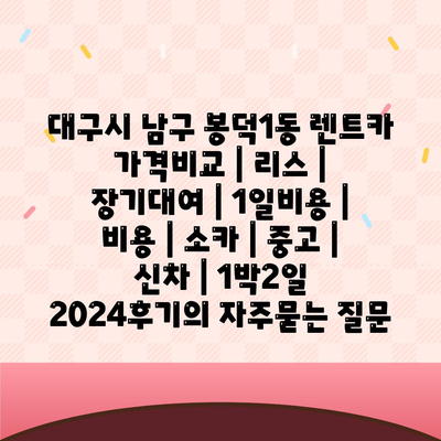 대구시 남구 봉덕1동 렌트카 가격비교 | 리스 | 장기대여 | 1일비용 | 비용 | 소카 | 중고 | 신차 | 1박2일 2024후기