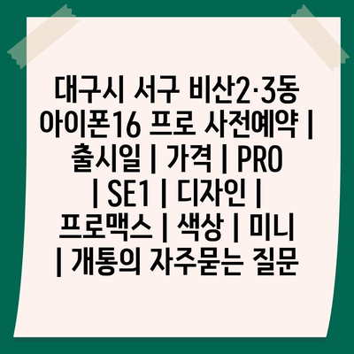 대구시 서구 비산2·3동 아이폰16 프로 사전예약 | 출시일 | 가격 | PRO | SE1 | 디자인 | 프로맥스 | 색상 | 미니 | 개통