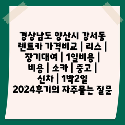 경상남도 양산시 강서동 렌트카 가격비교 | 리스 | 장기대여 | 1일비용 | 비용 | 소카 | 중고 | 신차 | 1박2일 2024후기