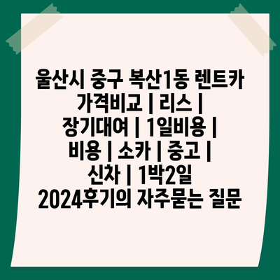 울산시 중구 복산1동 렌트카 가격비교 | 리스 | 장기대여 | 1일비용 | 비용 | 소카 | 중고 | 신차 | 1박2일 2024후기