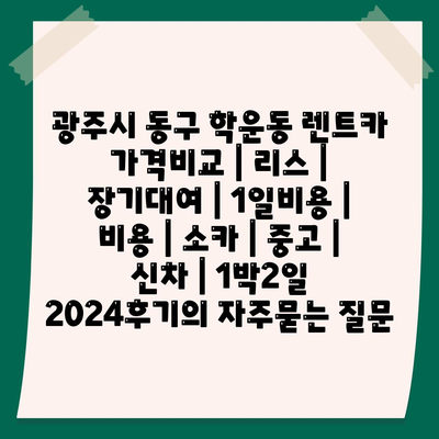 광주시 동구 학운동 렌트카 가격비교 | 리스 | 장기대여 | 1일비용 | 비용 | 소카 | 중고 | 신차 | 1박2일 2024후기