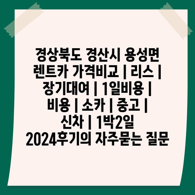 경상북도 경산시 용성면 렌트카 가격비교 | 리스 | 장기대여 | 1일비용 | 비용 | 소카 | 중고 | 신차 | 1박2일 2024후기