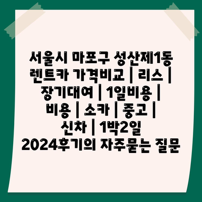 서울시 마포구 성산제1동 렌트카 가격비교 | 리스 | 장기대여 | 1일비용 | 비용 | 소카 | 중고 | 신차 | 1박2일 2024후기