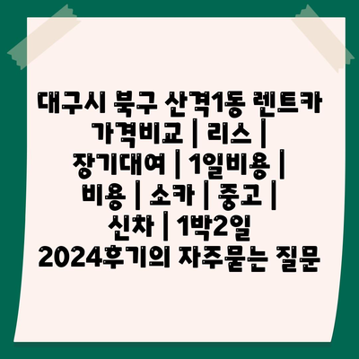 대구시 북구 산격1동 렌트카 가격비교 | 리스 | 장기대여 | 1일비용 | 비용 | 소카 | 중고 | 신차 | 1박2일 2024후기