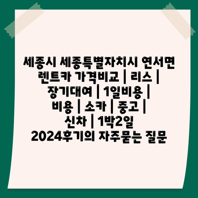 세종시 세종특별자치시 연서면 렌트카 가격비교 | 리스 | 장기대여 | 1일비용 | 비용 | 소카 | 중고 | 신차 | 1박2일 2024후기