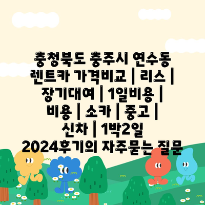 충청북도 충주시 연수동 렌트카 가격비교 | 리스 | 장기대여 | 1일비용 | 비용 | 소카 | 중고 | 신차 | 1박2일 2024후기