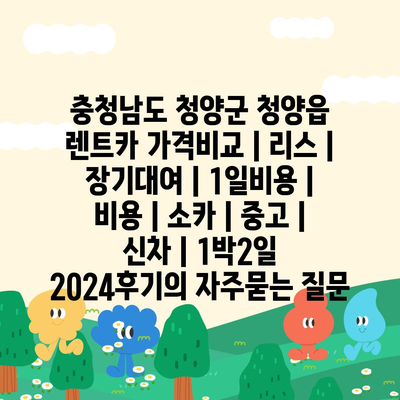 충청남도 청양군 청양읍 렌트카 가격비교 | 리스 | 장기대여 | 1일비용 | 비용 | 소카 | 중고 | 신차 | 1박2일 2024후기