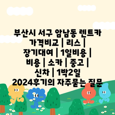 부산시 서구 암남동 렌트카 가격비교 | 리스 | 장기대여 | 1일비용 | 비용 | 소카 | 중고 | 신차 | 1박2일 2024후기