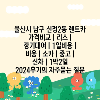 울산시 남구 신정2동 렌트카 가격비교 | 리스 | 장기대여 | 1일비용 | 비용 | 소카 | 중고 | 신차 | 1박2일 2024후기