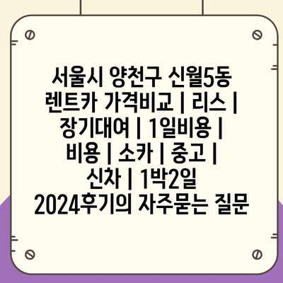 서울시 양천구 신월5동 렌트카 가격비교 | 리스 | 장기대여 | 1일비용 | 비용 | 소카 | 중고 | 신차 | 1박2일 2024후기