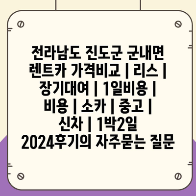 전라남도 진도군 군내면 렌트카 가격비교 | 리스 | 장기대여 | 1일비용 | 비용 | 소카 | 중고 | 신차 | 1박2일 2024후기