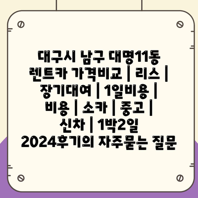 대구시 남구 대명11동 렌트카 가격비교 | 리스 | 장기대여 | 1일비용 | 비용 | 소카 | 중고 | 신차 | 1박2일 2024후기