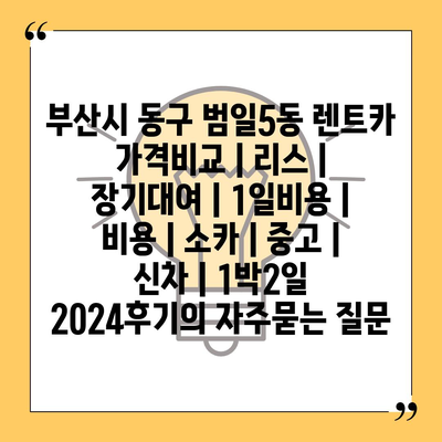 부산시 동구 범일5동 렌트카 가격비교 | 리스 | 장기대여 | 1일비용 | 비용 | 소카 | 중고 | 신차 | 1박2일 2024후기