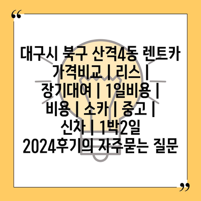 대구시 북구 산격4동 렌트카 가격비교 | 리스 | 장기대여 | 1일비용 | 비용 | 소카 | 중고 | 신차 | 1박2일 2024후기