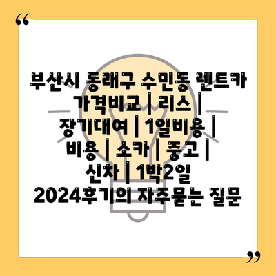 부산시 동래구 수민동 렌트카 가격비교 | 리스 | 장기대여 | 1일비용 | 비용 | 소카 | 중고 | 신차 | 1박2일 2024후기