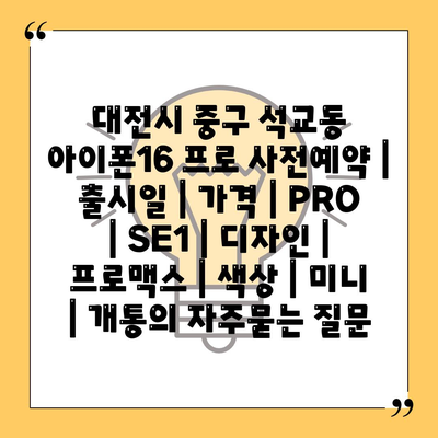 대전시 중구 석교동 아이폰16 프로 사전예약 | 출시일 | 가격 | PRO | SE1 | 디자인 | 프로맥스 | 색상 | 미니 | 개통