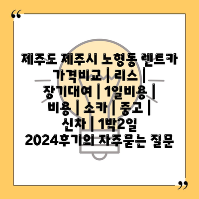 제주도 제주시 노형동 렌트카 가격비교 | 리스 | 장기대여 | 1일비용 | 비용 | 소카 | 중고 | 신차 | 1박2일 2024후기