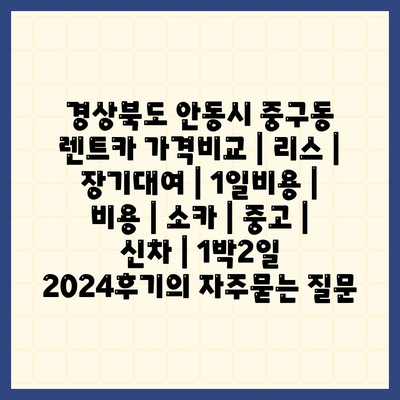 경상북도 안동시 중구동 렌트카 가격비교 | 리스 | 장기대여 | 1일비용 | 비용 | 소카 | 중고 | 신차 | 1박2일 2024후기