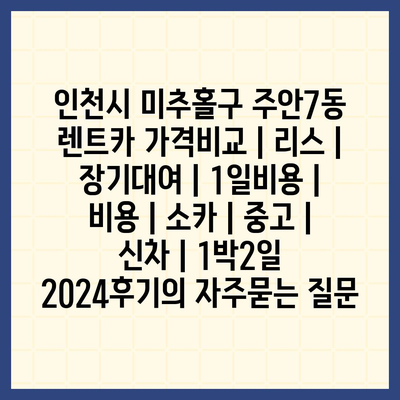 인천시 미추홀구 주안7동 렌트카 가격비교 | 리스 | 장기대여 | 1일비용 | 비용 | 소카 | 중고 | 신차 | 1박2일 2024후기