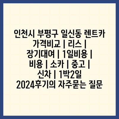 인천시 부평구 일신동 렌트카 가격비교 | 리스 | 장기대여 | 1일비용 | 비용 | 소카 | 중고 | 신차 | 1박2일 2024후기