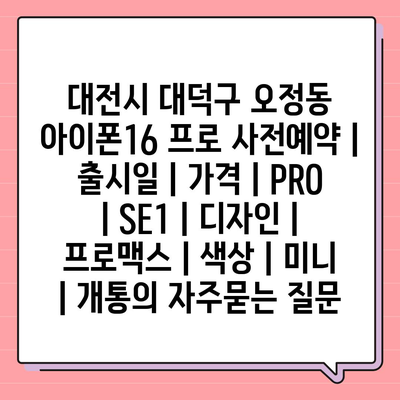 대전시 대덕구 오정동 아이폰16 프로 사전예약 | 출시일 | 가격 | PRO | SE1 | 디자인 | 프로맥스 | 색상 | 미니 | 개통