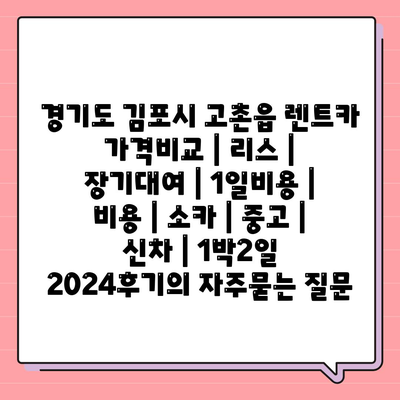 경기도 김포시 고촌읍 렌트카 가격비교 | 리스 | 장기대여 | 1일비용 | 비용 | 소카 | 중고 | 신차 | 1박2일 2024후기