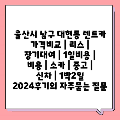 울산시 남구 대현동 렌트카 가격비교 | 리스 | 장기대여 | 1일비용 | 비용 | 소카 | 중고 | 신차 | 1박2일 2024후기