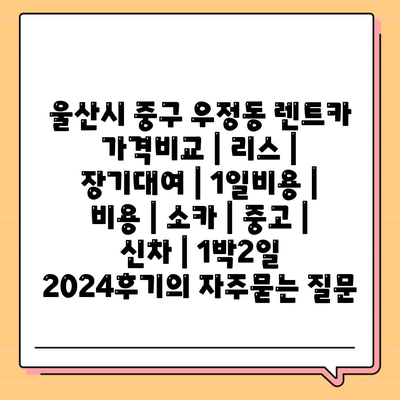 울산시 중구 우정동 렌트카 가격비교 | 리스 | 장기대여 | 1일비용 | 비용 | 소카 | 중고 | 신차 | 1박2일 2024후기