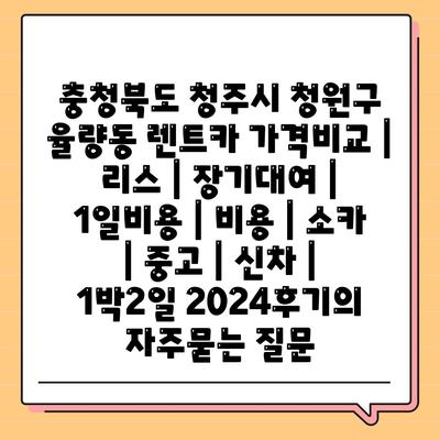 충청북도 청주시 청원구 율량동 렌트카 가격비교 | 리스 | 장기대여 | 1일비용 | 비용 | 소카 | 중고 | 신차 | 1박2일 2024후기