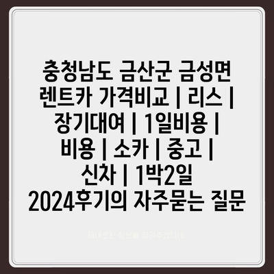 충청남도 금산군 금성면 렌트카 가격비교 | 리스 | 장기대여 | 1일비용 | 비용 | 소카 | 중고 | 신차 | 1박2일 2024후기