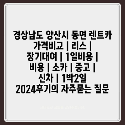 경상남도 양산시 동면 렌트카 가격비교 | 리스 | 장기대여 | 1일비용 | 비용 | 소카 | 중고 | 신차 | 1박2일 2024후기