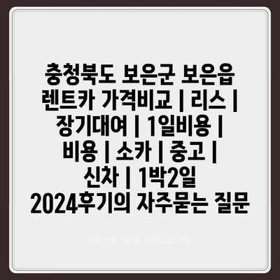 충청북도 보은군 보은읍 렌트카 가격비교 | 리스 | 장기대여 | 1일비용 | 비용 | 소카 | 중고 | 신차 | 1박2일 2024후기