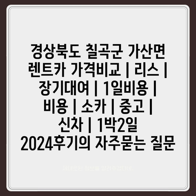 경상북도 칠곡군 가산면 렌트카 가격비교 | 리스 | 장기대여 | 1일비용 | 비용 | 소카 | 중고 | 신차 | 1박2일 2024후기